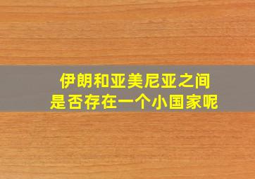 伊朗和亚美尼亚之间是否存在一个小国家呢