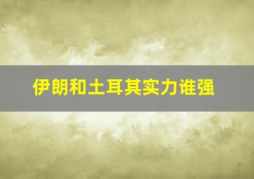 伊朗和土耳其实力谁强