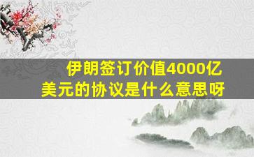 伊朗签订价值4000亿美元的协议是什么意思呀