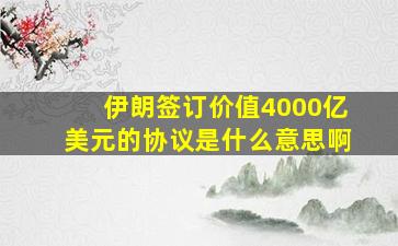 伊朗签订价值4000亿美元的协议是什么意思啊