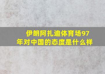 伊朗阿扎迪体育场97年对中国的态度是什么样