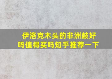 伊洛克木头的非洲鼓好吗值得买吗知乎推荐一下