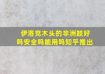 伊洛克木头的非洲鼓好吗安全吗能用吗知乎推出