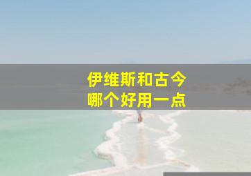 伊维斯和古今哪个好用一点