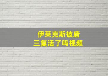 伊莱克斯被唐三复活了吗视频