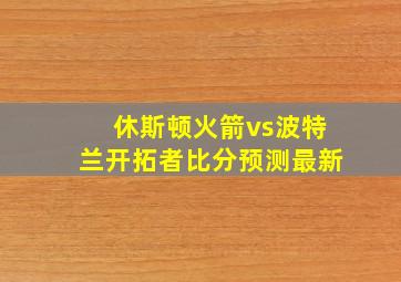 休斯顿火箭vs波特兰开拓者比分预测最新