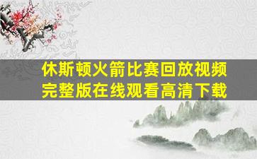 休斯顿火箭比赛回放视频完整版在线观看高清下载