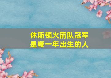 休斯顿火箭队冠军是哪一年出生的人