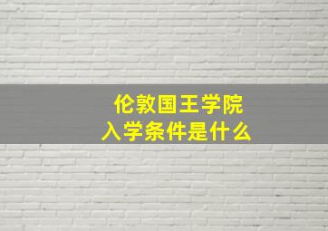 伦敦国王学院入学条件是什么