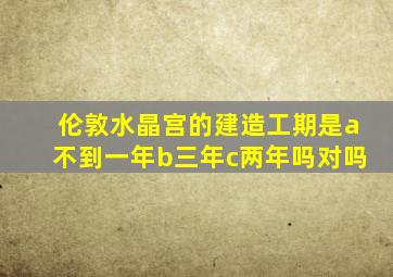 伦敦水晶宫的建造工期是a不到一年b三年c两年吗对吗