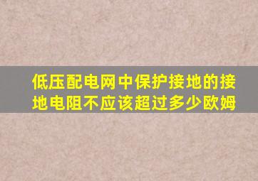 低压配电网中保护接地的接地电阻不应该超过多少欧姆