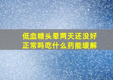 低血糖头晕两天还没好正常吗吃什么药能缓解