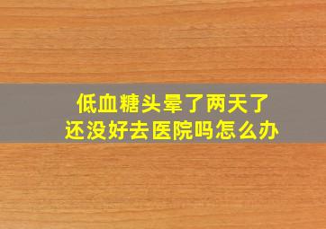 低血糖头晕了两天了还没好去医院吗怎么办