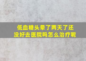 低血糖头晕了两天了还没好去医院吗怎么治疗呢