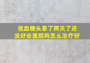 低血糖头晕了两天了还没好去医院吗怎么治疗好