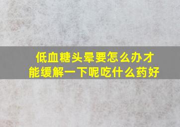 低血糖头晕要怎么办才能缓解一下呢吃什么药好