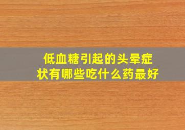 低血糖引起的头晕症状有哪些吃什么药最好