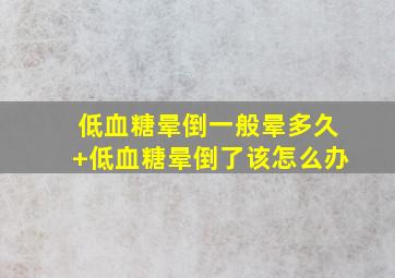 低血糖晕倒一般晕多久+低血糖晕倒了该怎么办