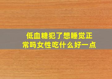 低血糖犯了想睡觉正常吗女性吃什么好一点