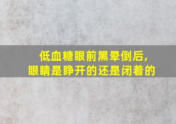 低血糖眼前黑晕倒后,眼睛是睁开的还是闭着的