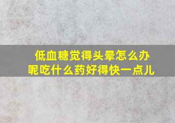 低血糖觉得头晕怎么办呢吃什么药好得快一点儿