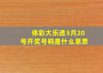 体彩大乐透3月20号开奖号码是什么意思