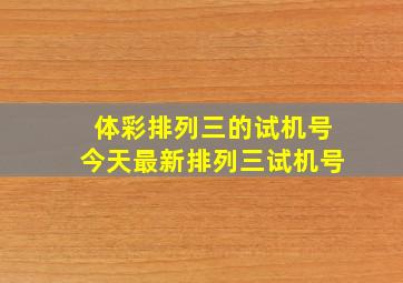 体彩排列三的试机号今天最新排列三试机号