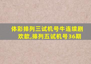 体彩排列三试机号牛连续剧欢歆,排列五试机号36期