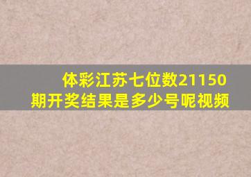 体彩江苏七位数21150期开奖结果是多少号呢视频