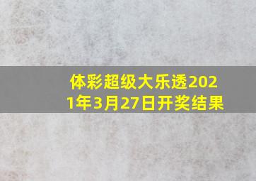 体彩超级大乐透2021年3月27日开奖结果