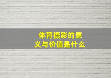 体育摄影的意义与价值是什么