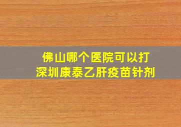 佛山哪个医院可以打深圳康泰乙肝疫苗针剂