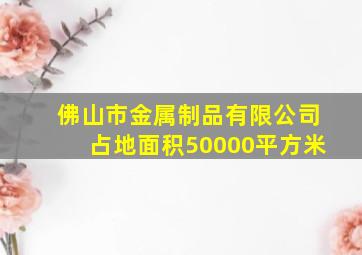 佛山市金属制品有限公司占地面积50000平方米