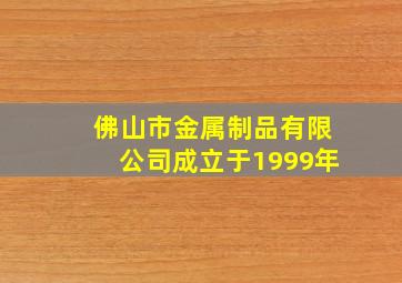 佛山市金属制品有限公司成立于1999年