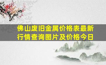 佛山废旧金属价格表最新行情查询图片及价格今日