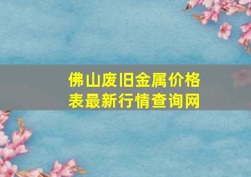 佛山废旧金属价格表最新行情查询网