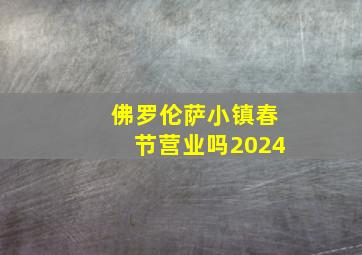 佛罗伦萨小镇春节营业吗2024