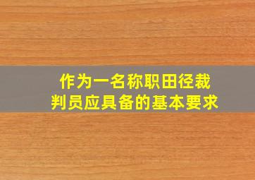 作为一名称职田径裁判员应具备的基本要求