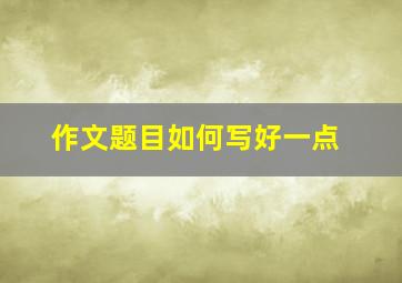 作文题目如何写好一点