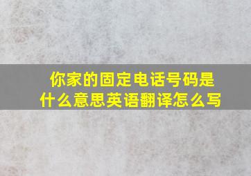 你家的固定电话号码是什么意思英语翻译怎么写