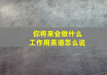 你将来会做什么工作用英语怎么说