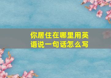 你居住在哪里用英语说一句话怎么写