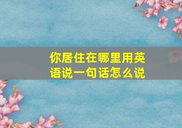 你居住在哪里用英语说一句话怎么说