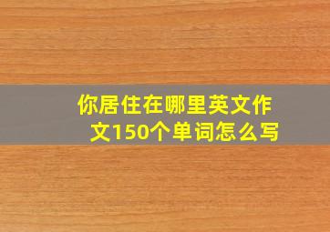 你居住在哪里英文作文150个单词怎么写