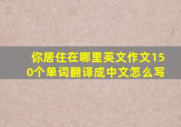 你居住在哪里英文作文150个单词翻译成中文怎么写