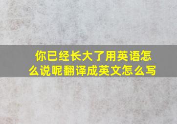 你已经长大了用英语怎么说呢翻译成英文怎么写