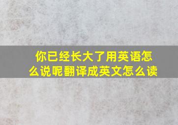 你已经长大了用英语怎么说呢翻译成英文怎么读