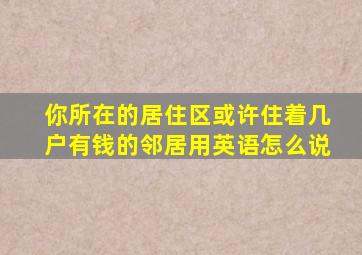 你所在的居住区或许住着几户有钱的邻居用英语怎么说