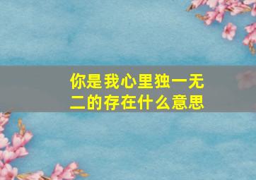 你是我心里独一无二的存在什么意思