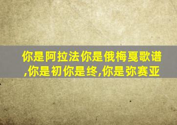 你是阿拉法你是俄梅戛歌谱,你是初你是终,你是弥赛亚